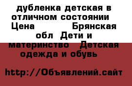 дубленка детская в отличном состоянии › Цена ­ 1 500 - Брянская обл. Дети и материнство » Детская одежда и обувь   